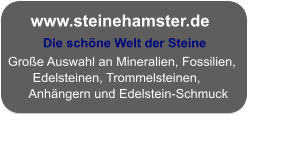 Die schöne Welt der Steine  Große Auswahl an Mineralien, Fossilien,           Edelsteinen, Trommelsteinen,          Anhängern und Edelstein-Schmuck www.steinehamster.de